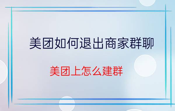 美团如何退出商家群聊 美团上怎么建群？